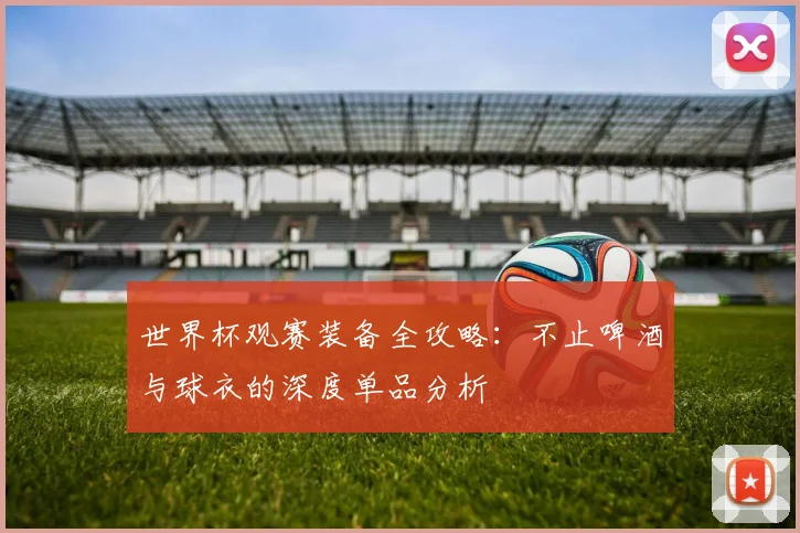 世界杯观赛装备全攻略：不止啤酒与球衣的深度单品分析