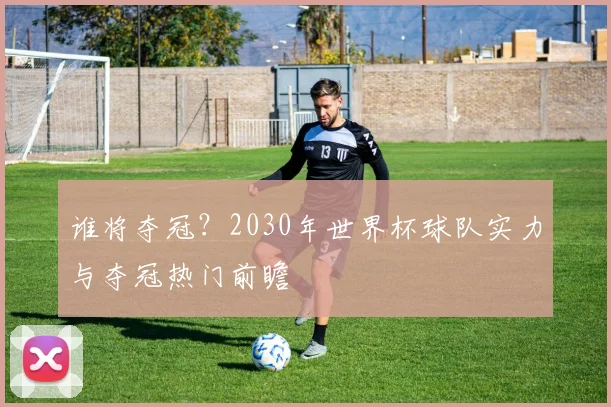 谁将夺冠？2030年世界杯球队实力与夺冠热门前瞻