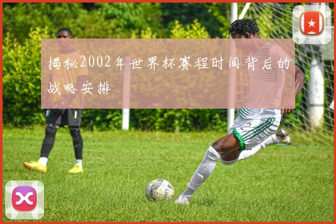 揭秘2002年世界杯赛程时间背后的战略安排