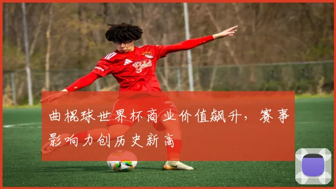 曲棍球世界杯商业价值飙升，赛事影响力创历史新高